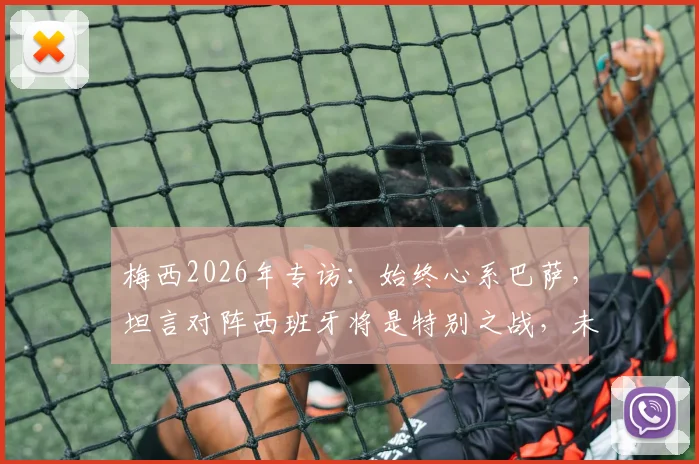 梅西2026年专访:始终心系巴萨,坦言对阵西班牙将是特别之战,未来引猜测