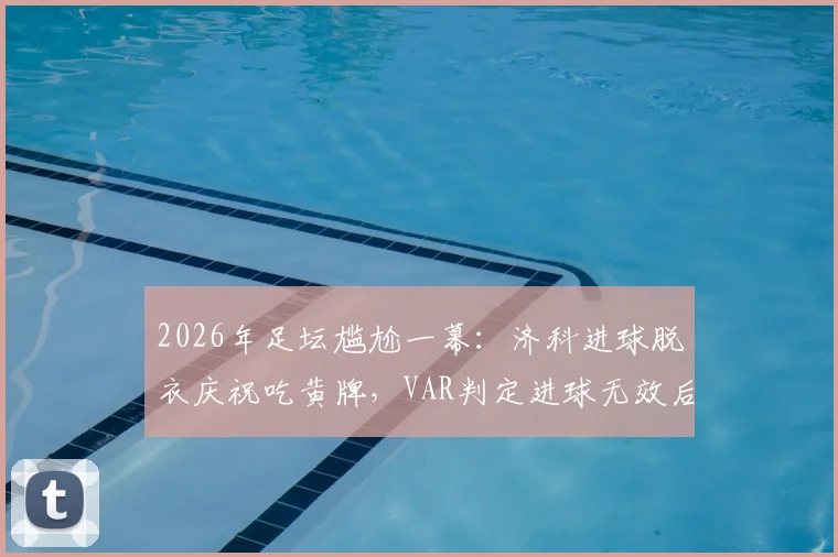 2026年足坛尴尬一幕:济科进球脱衣庆祝吃黄牌,VAR判定进球无效后黄牌却无法取消,规则详解