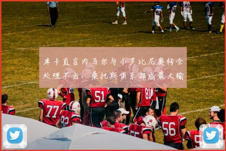 库卡直言内马尔与小罗比尼奥转会处理不当,桑托斯俱乐部成最大输家,回顾事件始末与影响