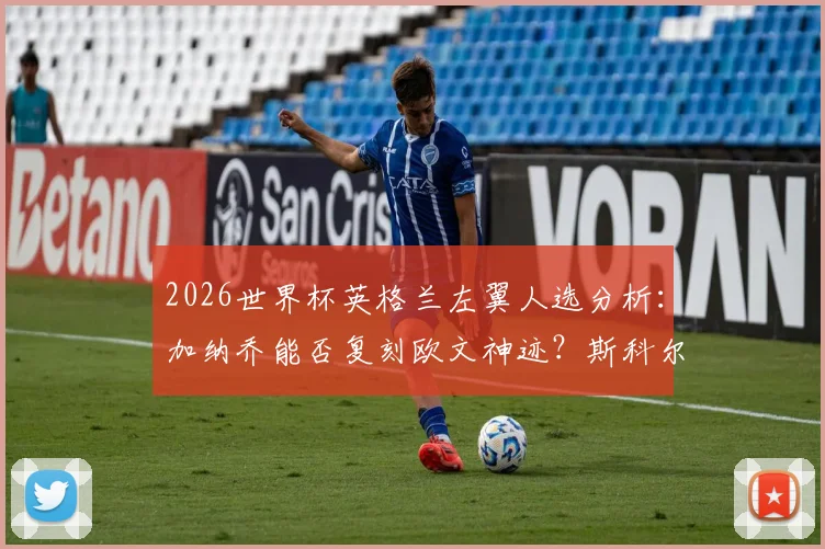 2026世界杯英格兰左翼人选分析：加纳乔能否复刻欧文神迹？斯科尔斯力荐天才道曼