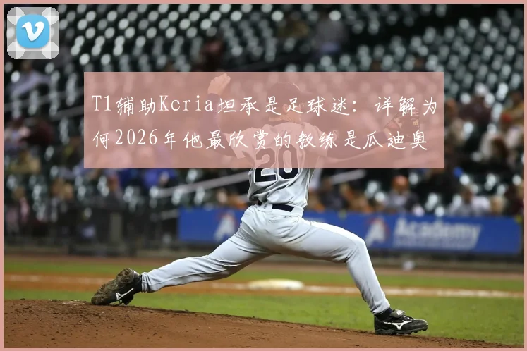 T1辅助Keria坦承是足球迷:详解为何2026年他最欣赏的教练是瓜迪奥拉