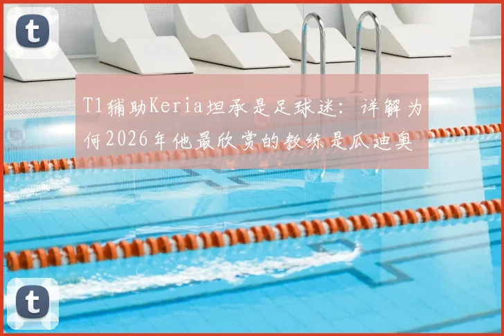 T1辅助Keria坦承是足球迷：详解为何2026年他最欣赏的教练是瓜迪奥拉