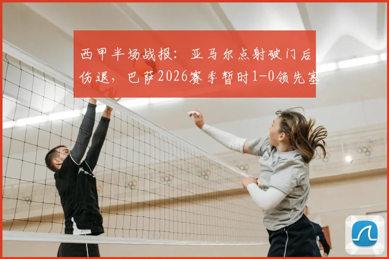 西甲半场战报：亚马尔点射破门后伤退，巴萨2026赛季暂时1-0领先塞尔塔，关键数据与技术统计一览