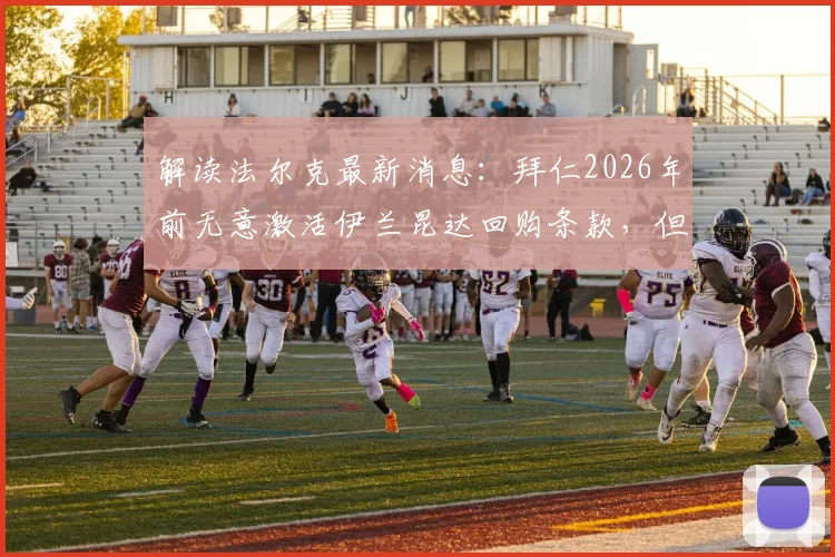 解读法尔克最新消息:拜仁2026年前无意激活伊兰昆达回购条款,但持续关注球员发展