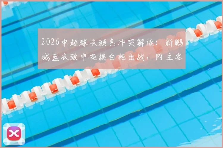 2026中超球衣颜色冲突解读:新鹏城蓝衣致申花换白袍出战,附主客场球衣规则详解