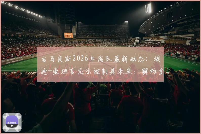 吉马良斯2026年离队最新动态：埃迪-豪坦言无法控制其未来，解约金、潜在下家与纽卡斯尔联应对分析