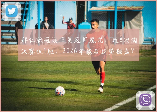 拜仁欧冠战卫冕冠军魔咒：近8次淘汰赛仅1胜，2026年能否逆势翻盘？