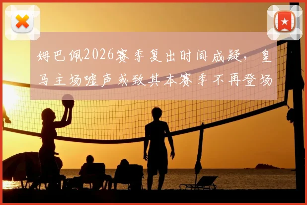 姆巴佩2026赛季复出时间成疑，皇马主场嘘声或致其本赛季不再登场，伤情最新动态一览