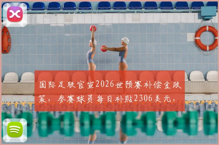 国际足联官宣2026世预赛补偿金政策，参赛球员每日补贴2306美元，哪些人有资格领取？