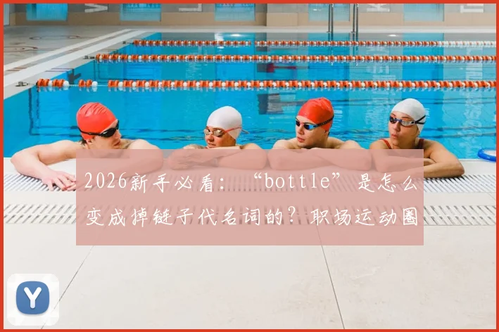 2026新手必看:“bottle”是怎么变成掉链子代名词的?职场运动圈通用解析