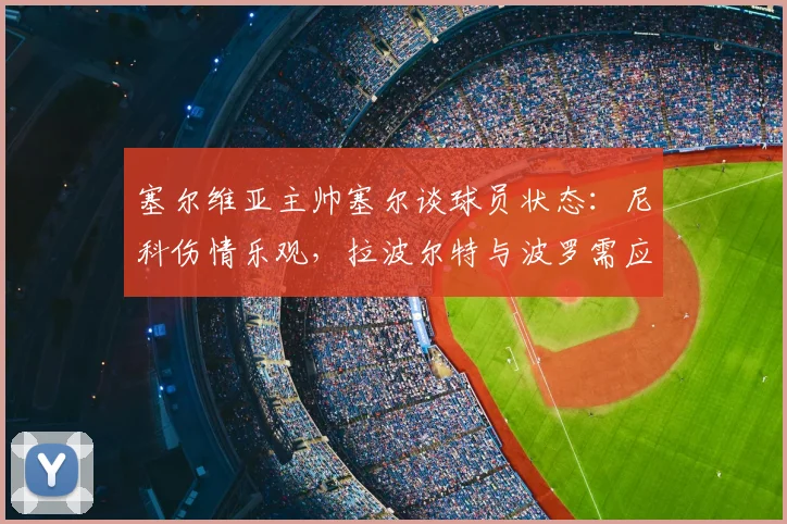塞尔维亚主帅塞尔谈球员状态：尼科伤情乐观，拉波尔特与波罗需应对疲劳