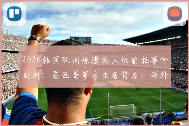 2026韩国队训练遭无人机偷拍事件剖析：墨西哥军方击落背后，海外集训安全与反偷拍措施指南