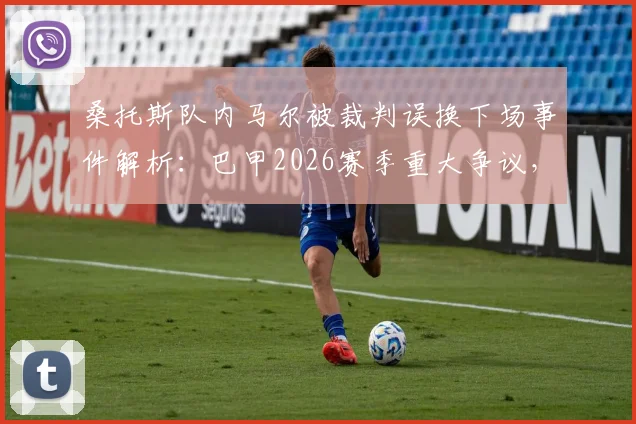 桑托斯队内马尔被裁判误换下场事件解析:巴甲2026赛季重大争议,0-3比分申诉能否成功?