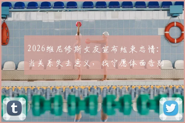 2026维尼修斯女友宣布结束恋情:当关系失去意义,我宁愿体面告别,4个健康分手后的恢复步骤指南
