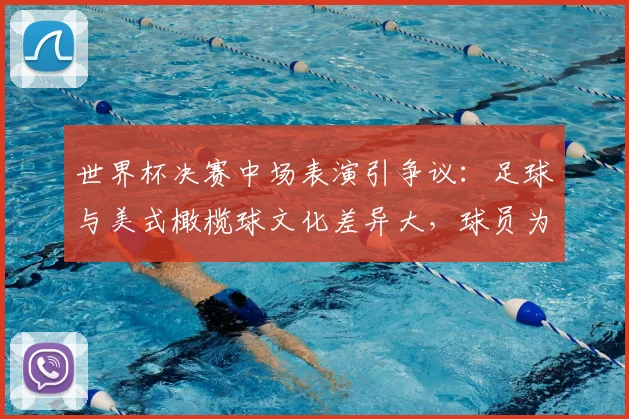 世界杯决赛中场表演引争议:足球与美式橄榄球文化差异大,球员为何难以适应2026年赛事中场秀安排?
