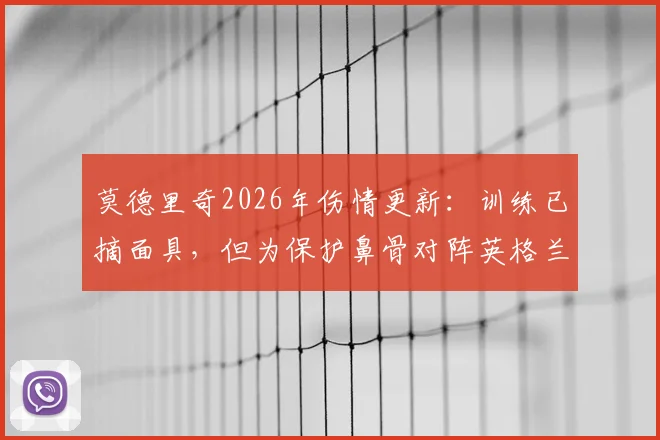 莫德里奇2026年伤情更新：训练已摘面具，但为保护鼻骨对阵英格兰将佩戴，影响几何？