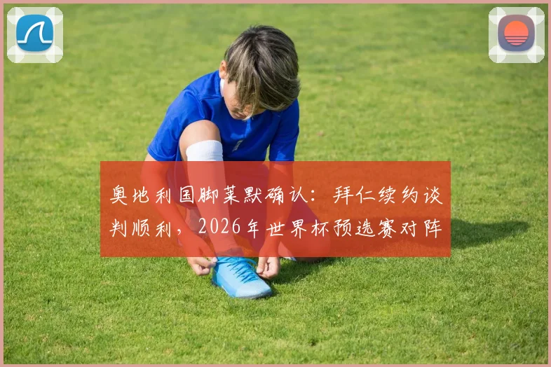 奥地利国脚莱默确认:拜仁续约谈判顺利,2026年世界杯预选赛对阵阿尔及利亚目标明确