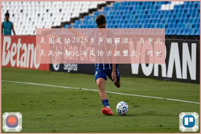 美国足协2026年声明解读：与中北美及加勒比海足协力挺盟友，对世界杯意味着什么？