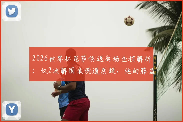 2026世界杯昆萨伤退离场全程解析：仅2次解围表现遭质疑，他的膝盖伤势与英格兰防线危机
