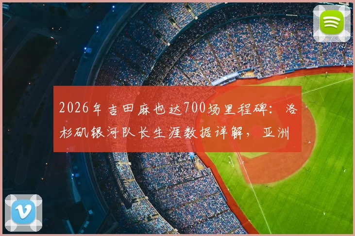 2026年吉田麻也达700场里程碑：洛杉矶银河队长生涯数据详解，亚洲后卫旅欧典范