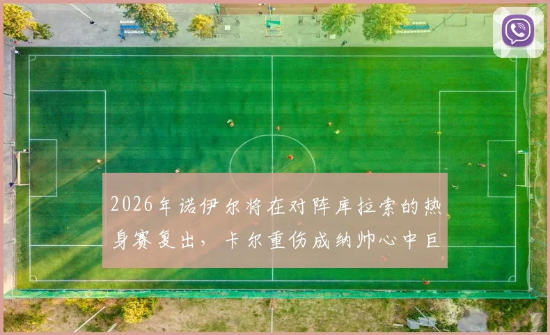2026年诺伊尔将在对阵库拉索的热身赛复出,卡尔重伤成纳帅心中巨大遗憾与损失