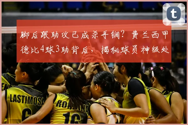 脚后跟助攻已成杀手锏？费兰西甲德比4球3助背后，揭秘球员神级处理球瞬间