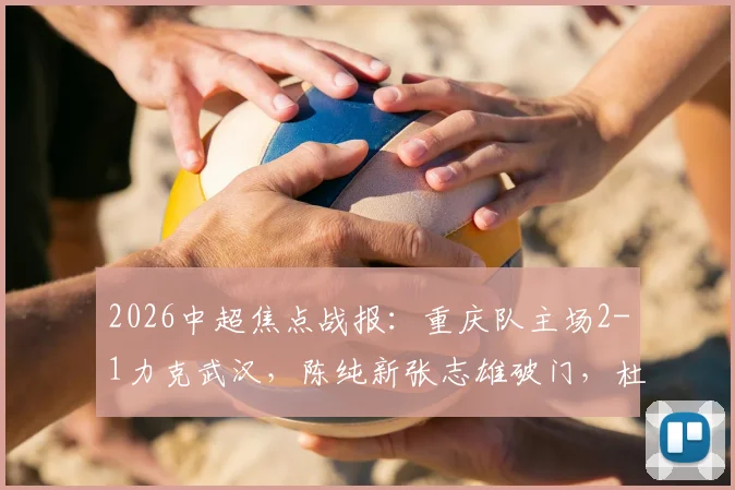 2026中超焦点战报：重庆队主场2-1力克武汉，陈纯新张志雄破门，杜月徵染红引热议