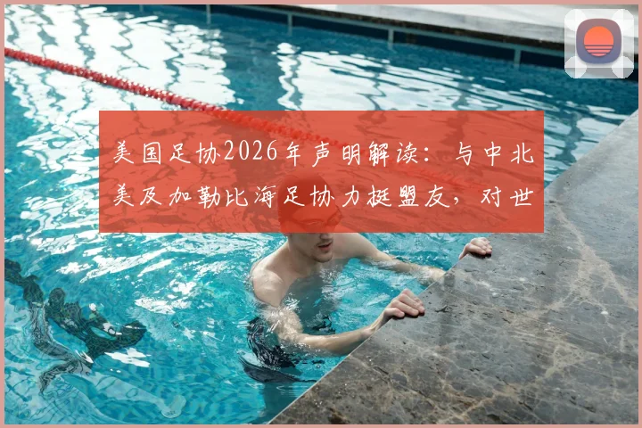 美国足协2026年声明解读:与中北美及加勒比海足协力挺盟友,对世界杯意味着什么?